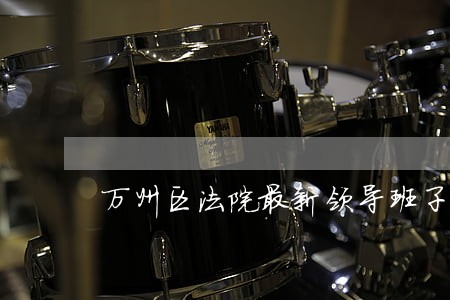 万州区法院最新领导班子 万州区法院最新领导班子