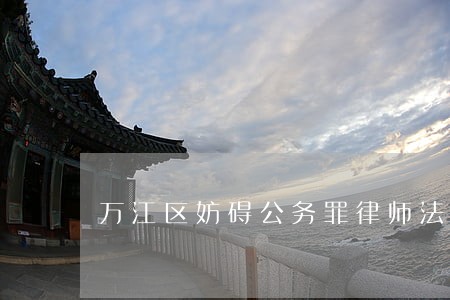 万江区妨碍公务罪律师法律服务 万江区妨碍公务罪律师法律服务