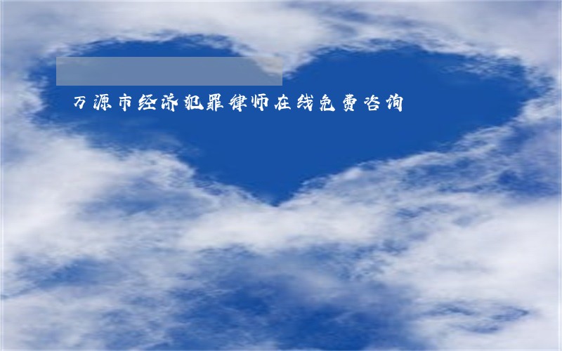 万源市经济犯罪律师在线免费咨询 万源市经济犯罪律师在线免费咨询
