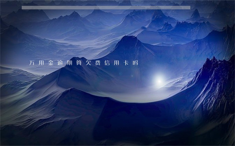 万用金逾期算欠费信用卡吗 万用金逾期算欠费信用卡吗