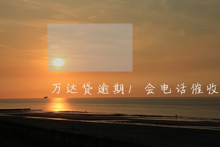 万达贷逾期1会电话催收吗 万达贷逾期1会电话催收吗