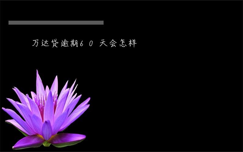万达贷逾期60天会怎样 万达贷逾期60天会怎样