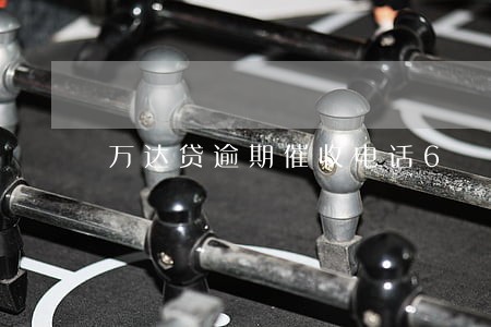 万达贷逾期催收电话6 万达贷逾期催收电话6