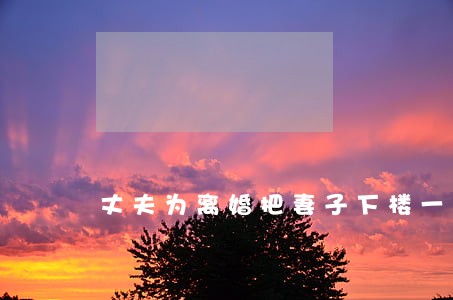 丈夫为离婚把妻子下楼一个月 丈夫为离婚把妻子下楼一个月