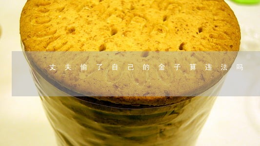 丈夫偷了自己的金子算违法吗 丈夫偷了自己的金子算违法吗