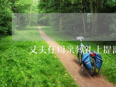 丈夫在母亲葬礼上提离婚 丈夫在母亲葬礼上提离婚