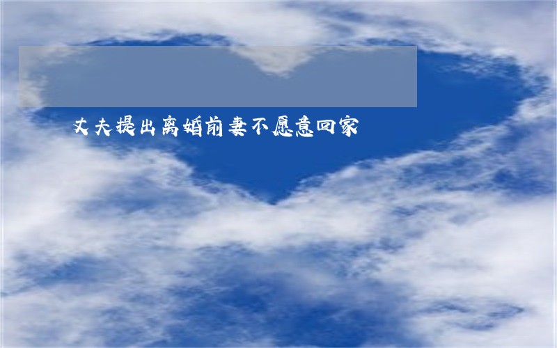 丈夫提出离婚前妻不愿意回家 丈夫提出离婚前妻不愿意回家