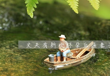 丈夫有新欢怀孕后逼妻子离婚 丈夫有新欢怀孕后逼妻子离婚
