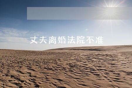丈夫离婚法院不准 丈夫离婚法院不准