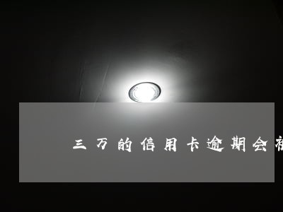 三万的信用卡逾期会被起诉么 三万的信用卡逾期会被起诉么