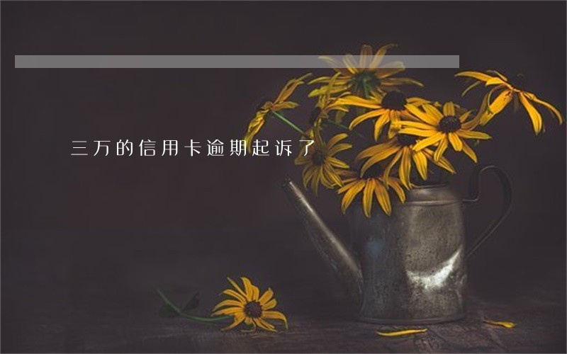 三万的信用卡逾期起诉了 三万的信用卡逾期起诉了