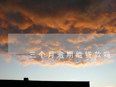 三个月逾期能贷款吗 三个月逾期能贷款吗