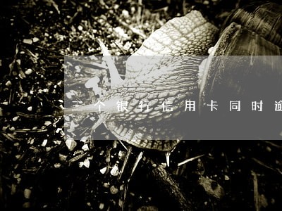三个银行信用卡同时逾期 三个银行信用卡同时逾期