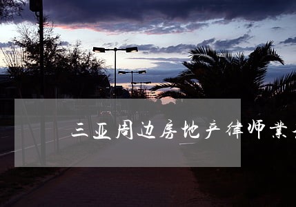 三亚周边房地产律师业务 三亚周边房地产律师业务