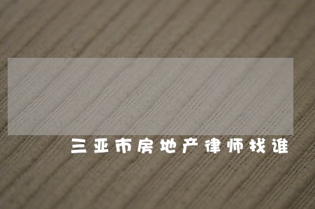 三亚市房地产律师找谁 三亚市房地产律师找谁