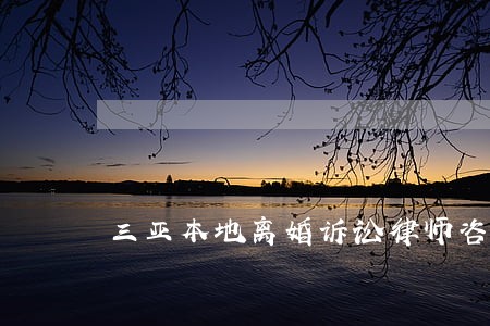 三亚本地离婚诉讼律师咨询 三亚本地离婚诉讼律师咨询