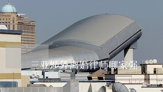 三亚涉外离婚律师哪家强 三亚涉外离婚律师哪家强