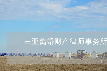 三亚离婚财产律师事务所 三亚离婚财产律师事务所