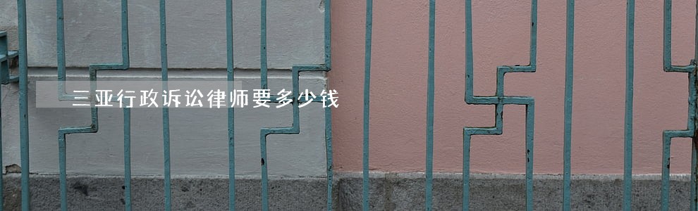 三亚行政诉讼律师要多少钱 三亚行政诉讼律师要多少钱