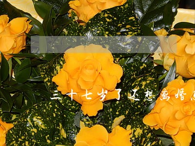 三十七岁了还想离婚怎么办 三十七岁了还想离婚怎么办