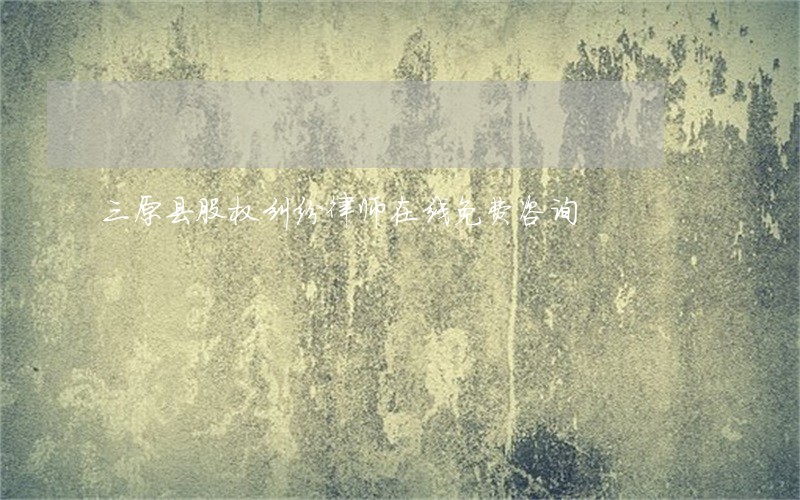 三原县股权纠纷律师在线免费咨询
