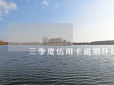 三季度信用卡逾期环比 三季度信用卡逾期环比