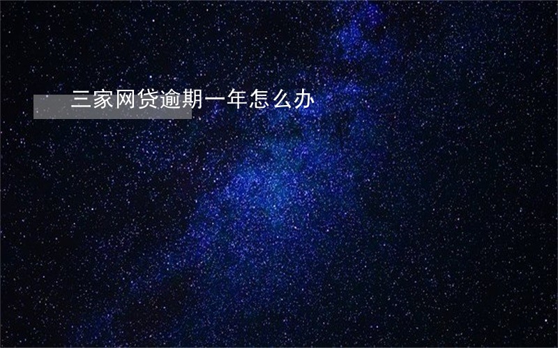 三家网贷逾期一年怎么办 三家网贷逾期一年怎么办