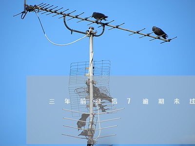 三年前征信7逾期未过90天 三年前征信7逾期未过90天