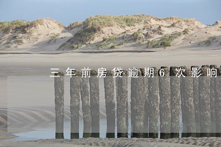 三年前房贷逾期6次影响房贷 三年前房贷逾期6次影响房贷