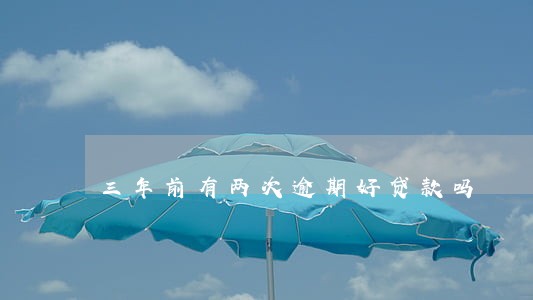 三年前有两次逾期好贷款吗 三年前有两次逾期好贷款吗