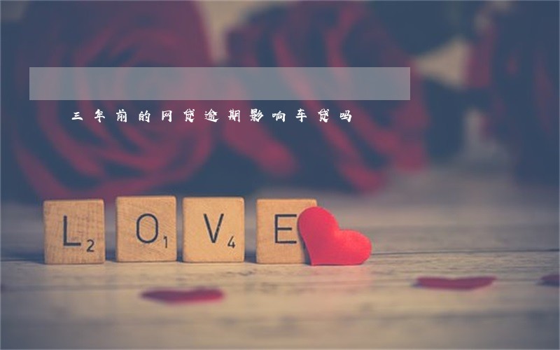 三年前的网贷逾期影响车贷吗 三年前的网贷逾期影响车贷吗