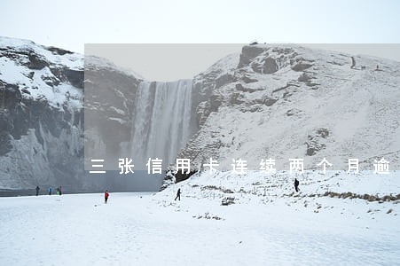 三张信用卡连续两个月逾期 三张信用卡连续两个月逾期