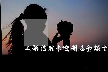 三张信用卡逾期总金额十万 三张信用卡逾期总金额十万