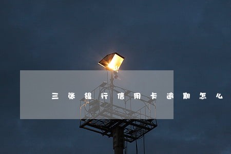 三张银行信用卡逾期怎么办 三张银行信用卡逾期怎么办