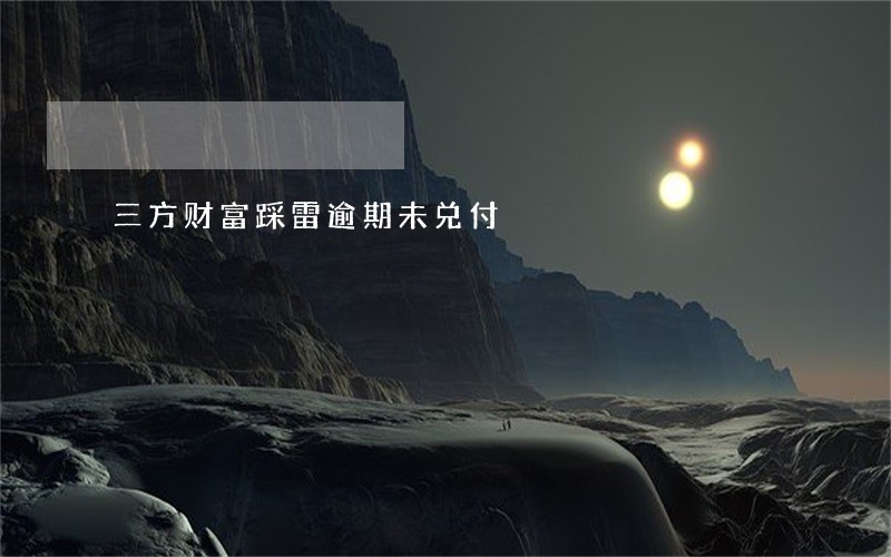 三方财富踩雷逾期未兑付 三方财富踩雷逾期未兑付
