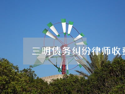 三明债务纠纷律师收费标准 三明债务纠纷律师收费标准