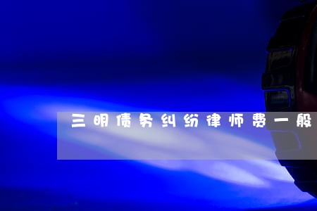 三明债务纠纷律师费一般是多少 三明债务纠纷律师费一般是多少