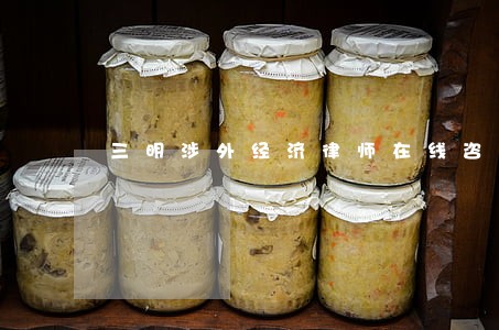 三明涉外经济律师在线咨询 三明涉外经济律师在线咨询