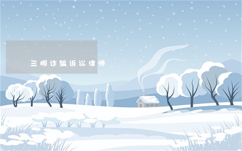 三明诈骗诉讼律师 三明诈骗诉讼律师