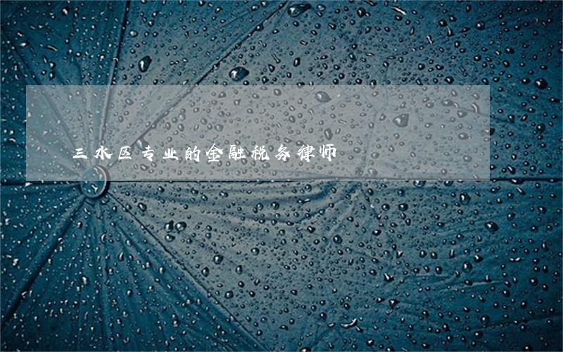 三水区专业的金融税务律师 三水区专业的金融税务律师