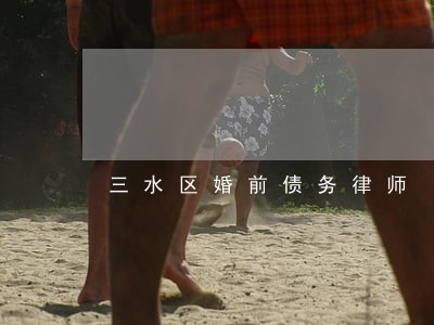 三水区婚前债务律师 三水区婚前债务律师