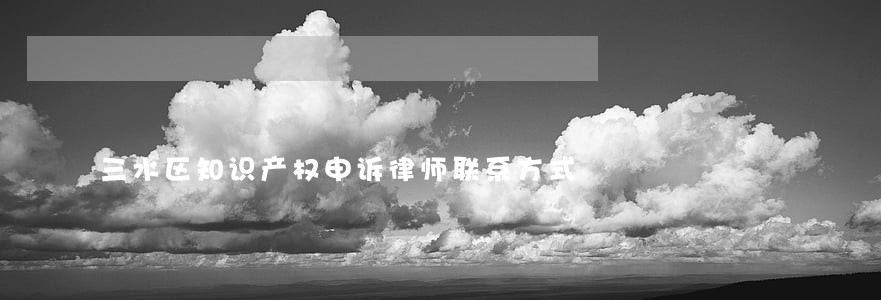 三水区知识产权申诉律师联系方式 三水区知识产权申诉律师联系方式