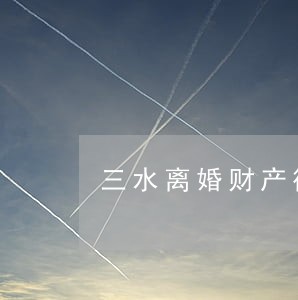 三水离婚财产律师收费 三水离婚财产律师收费