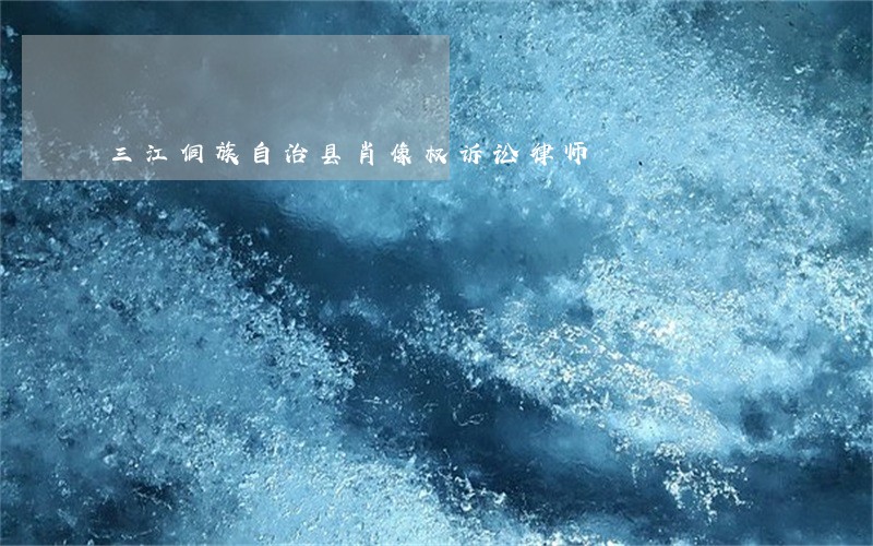 三江侗族自治县肖像权诉讼律师 三江侗族自治县肖像权诉讼律师