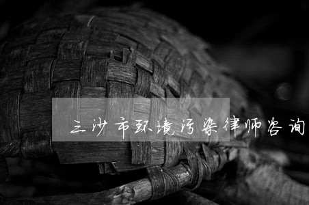 三沙市环境污染律师咨询电话 三沙市环境污染律师咨询电话