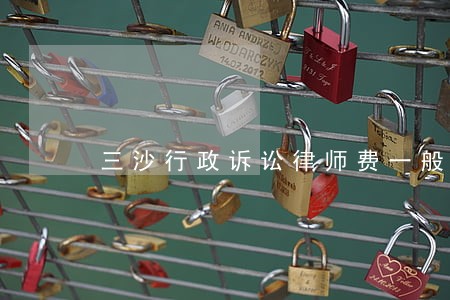 三沙行政诉讼律师费一般多少钱 三沙行政诉讼律师费一般多少钱