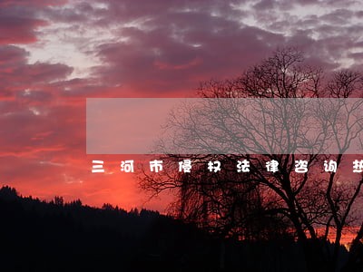 三河市侵权法律咨询热线 三河市侵权法律咨询热线