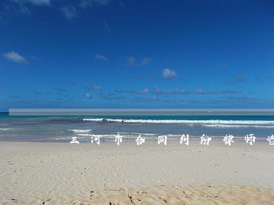 三河市合同纠纷律师咨询电话 三河市合同纠纷律师咨询电话