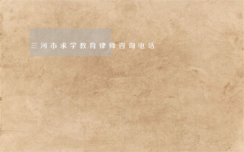 三河市求学教育律师咨询电话 三河市求学教育律师咨询电话