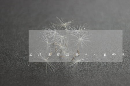 三河法律援助中心在哪里 三河法律援助中心在哪里
